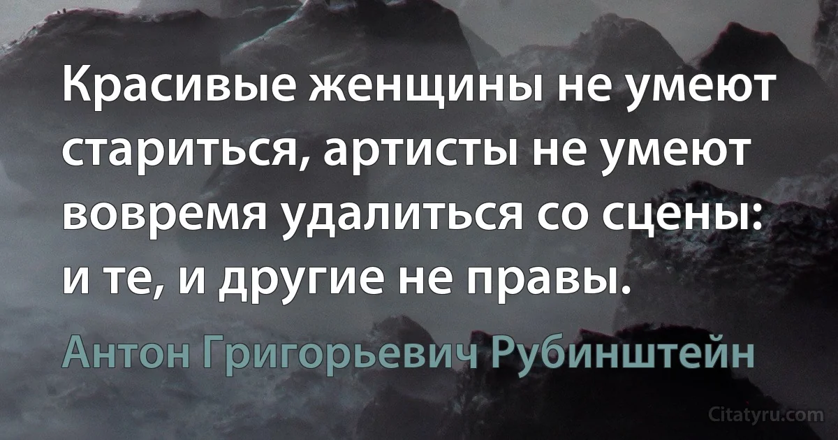 Красивые женщины не умеют стариться, артисты не умеют вовремя удалиться со сцены: и те, и другие не правы. (Антон Григорьевич Рубинштейн)