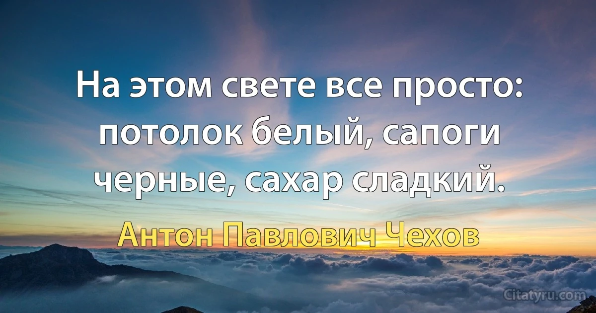 На этом свете все просто: потолок белый, сапоги черные, сахар сладкий. (Антон Павлович Чехов)