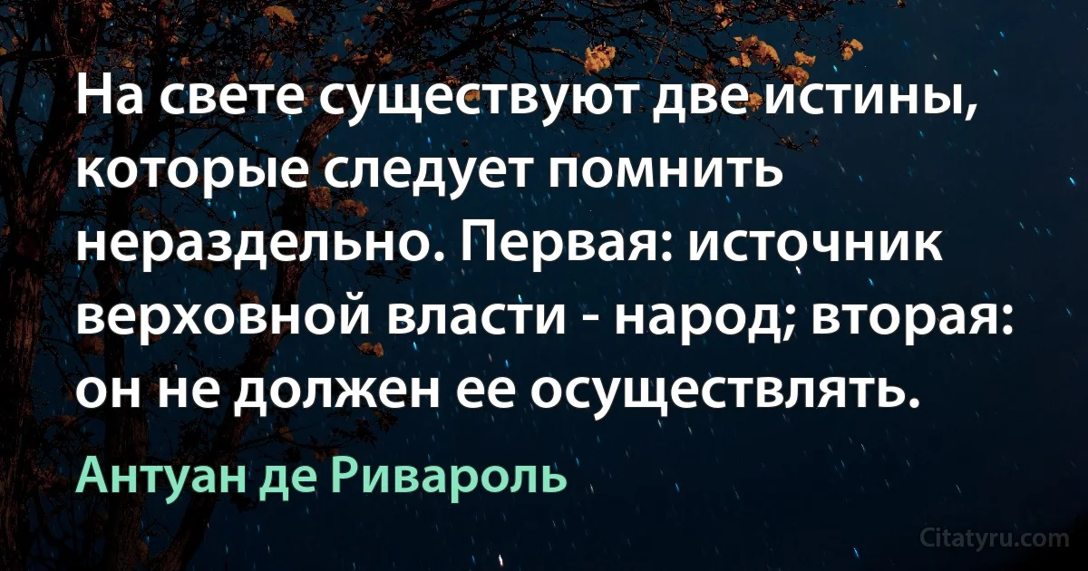 На свете существуют две истины, которые следует помнить нераздельно. Первая: источник верховной власти - народ; вторая: он не должен ее осуществлять. (Антуан де Ривароль)