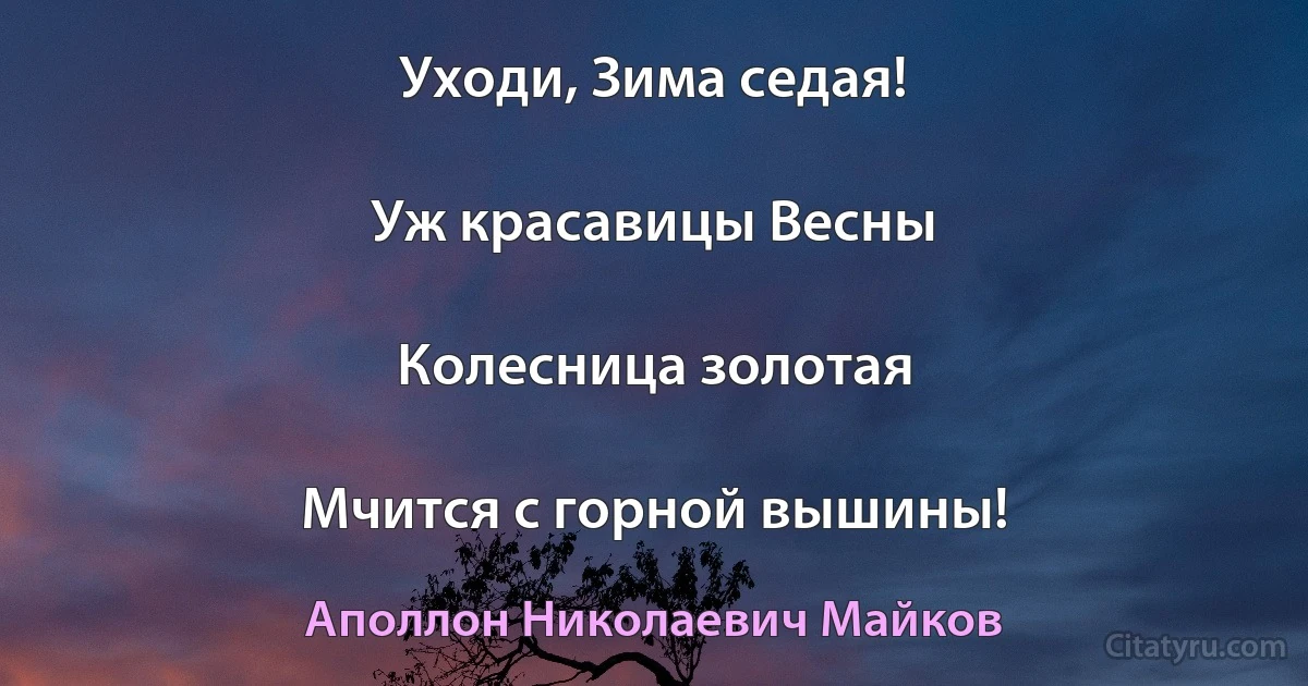 Уходи, Зима седая!

Уж красавицы Весны

Колесница золотая

Мчится с горной вышины! (Аполлон Николаевич Майков)