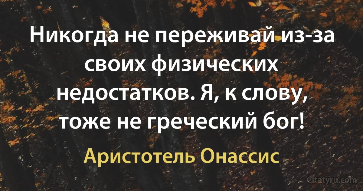 Никогда не переживай из-за своих физических недостатков. Я, к слову, тоже не греческий бог! (Аристотель Онассис)