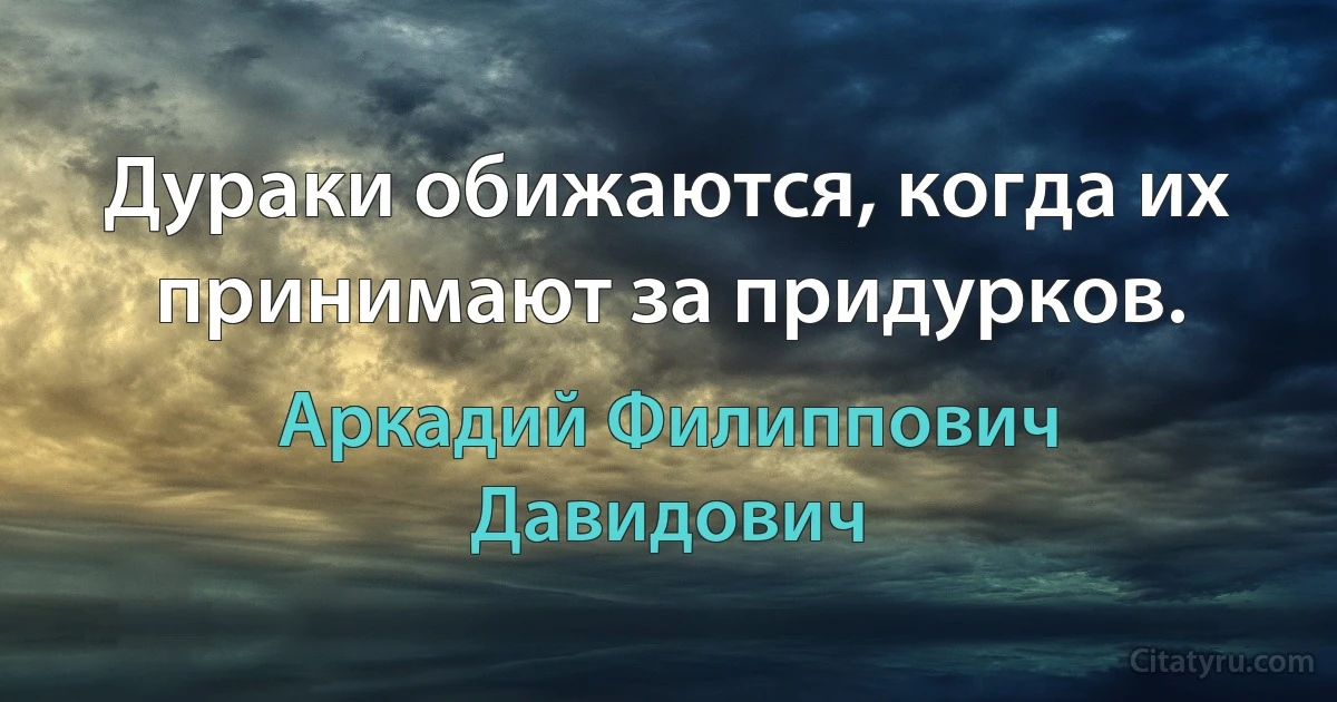 Дураки обижаются, когда их принимают за придурков. (Аркадий Филиппович Давидович)