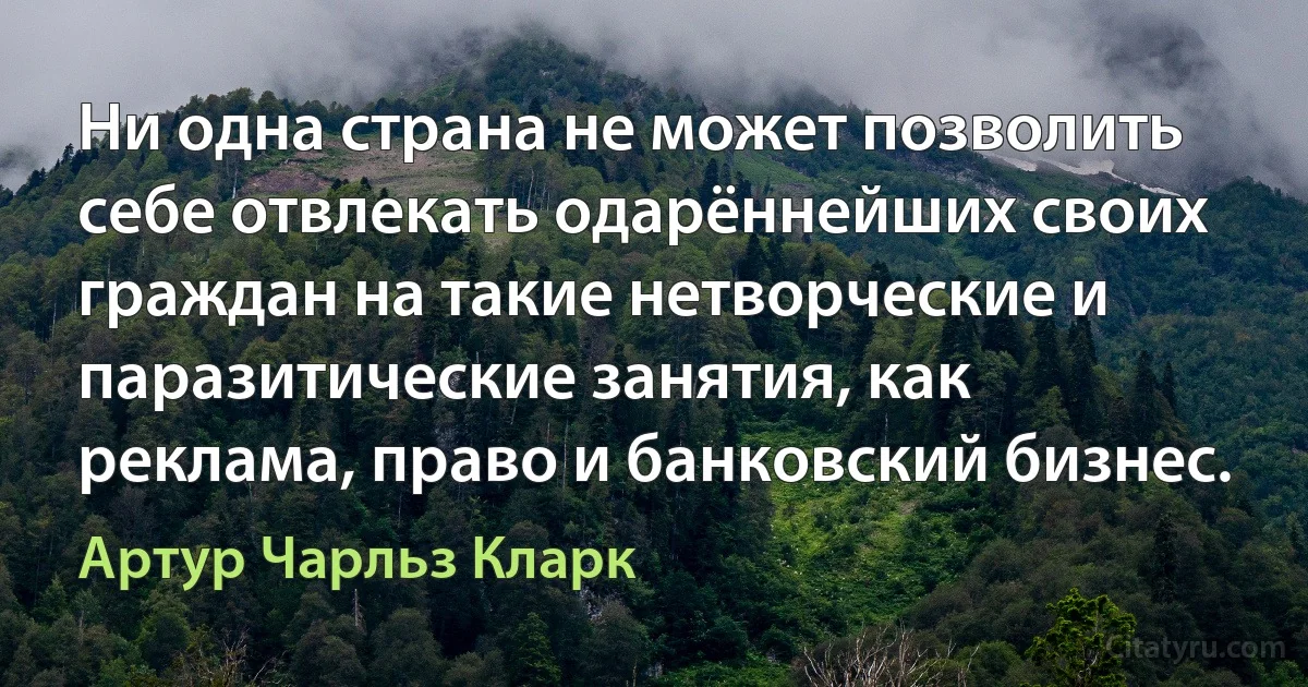 Ни одна страна не может позволить себе отвлекать одарённейших своих граждан на такие нетворческие и паразитические занятия, как реклама, право и банковский бизнес. (Артур Чарльз Кларк)