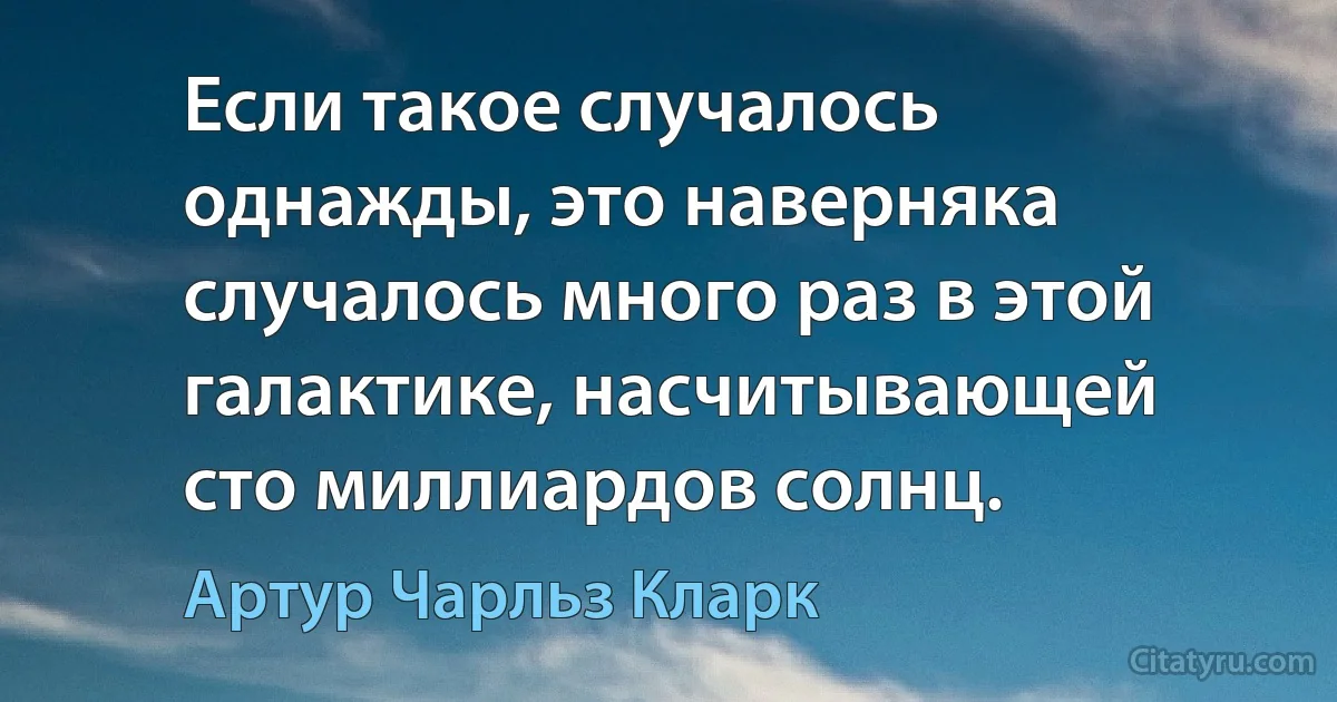 Если такое случалось однажды, это наверняка случалось много раз в этой галактике, насчитывающей сто миллиардов солнц. (Артур Чарльз Кларк)