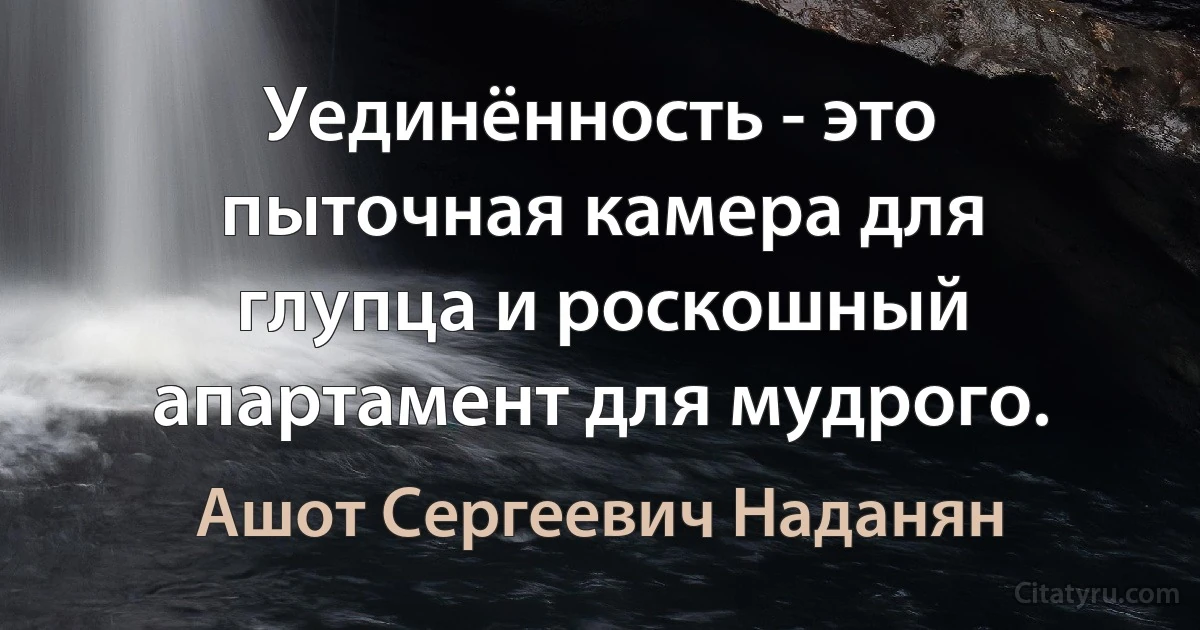 Уединённость - это пыточная камера для глупца и роскошный апартамент для мудрого. (Ашот Сергеевич Наданян)