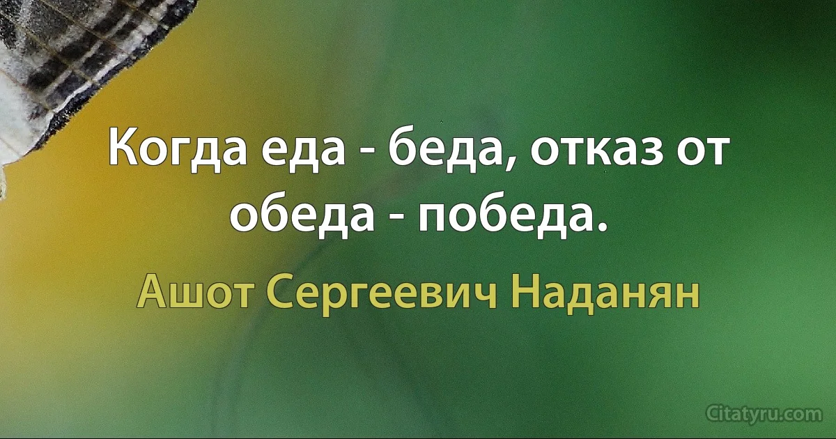 Когда еда - беда, отказ от обеда - победа. (Ашот Сергеевич Наданян)