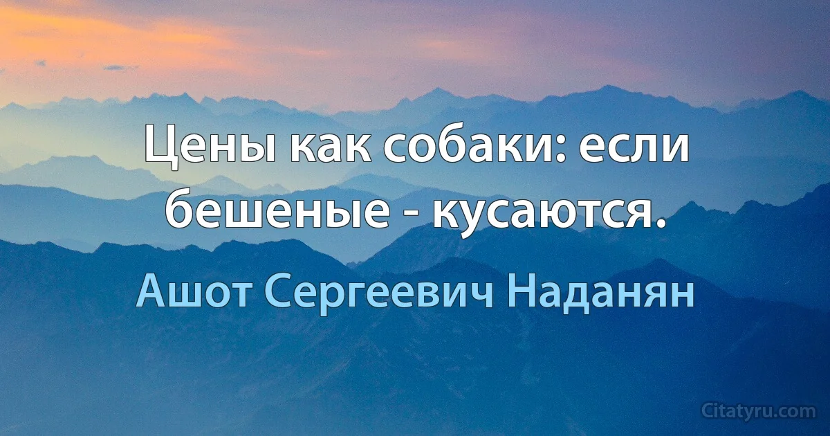 Цены как собаки: если бешеные - кусаются. (Ашот Сергеевич Наданян)