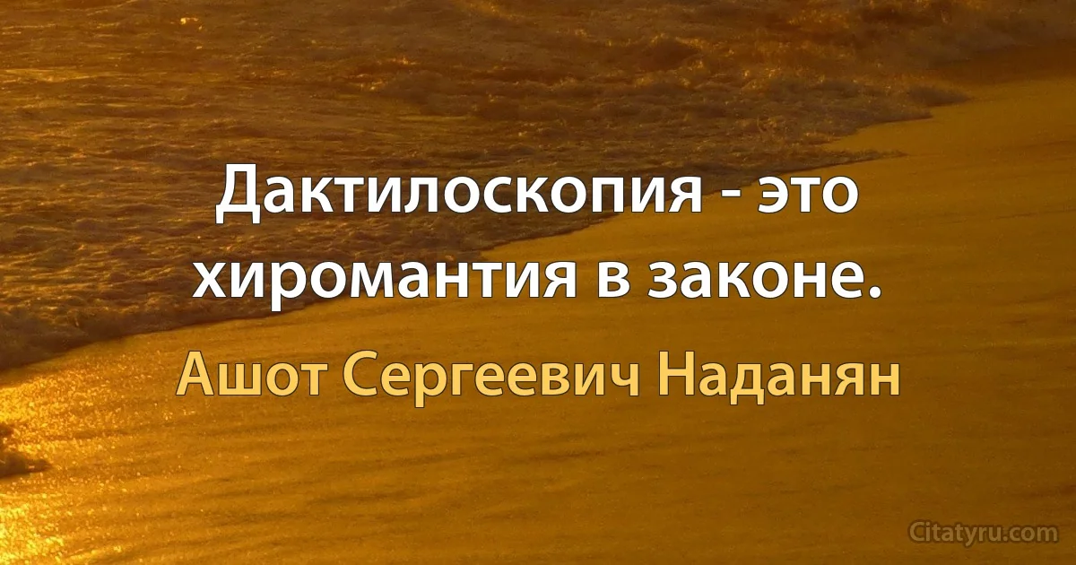 Дактилоскопия - это хиромантия в законе. (Ашот Сергеевич Наданян)