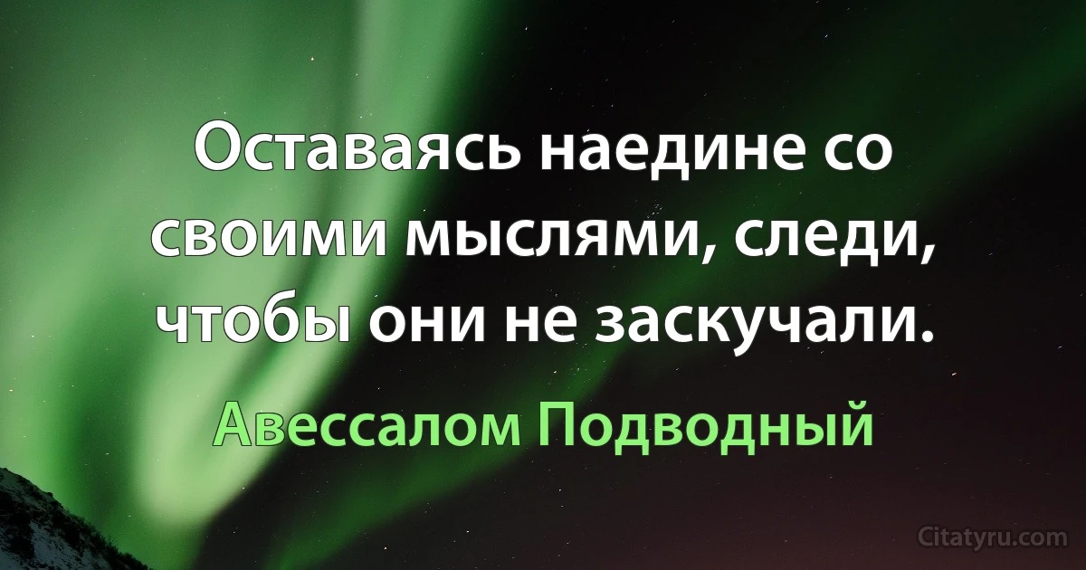 Оставаясь наедине со своими мыслями, следи, чтобы они не заскучали. (Авессалом Подводный)