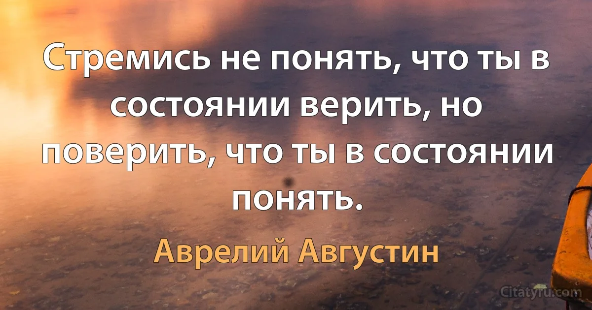 Стремись не понять, что ты в состоянии верить, но поверить, что ты в состоянии понять. (Аврелий Августин)