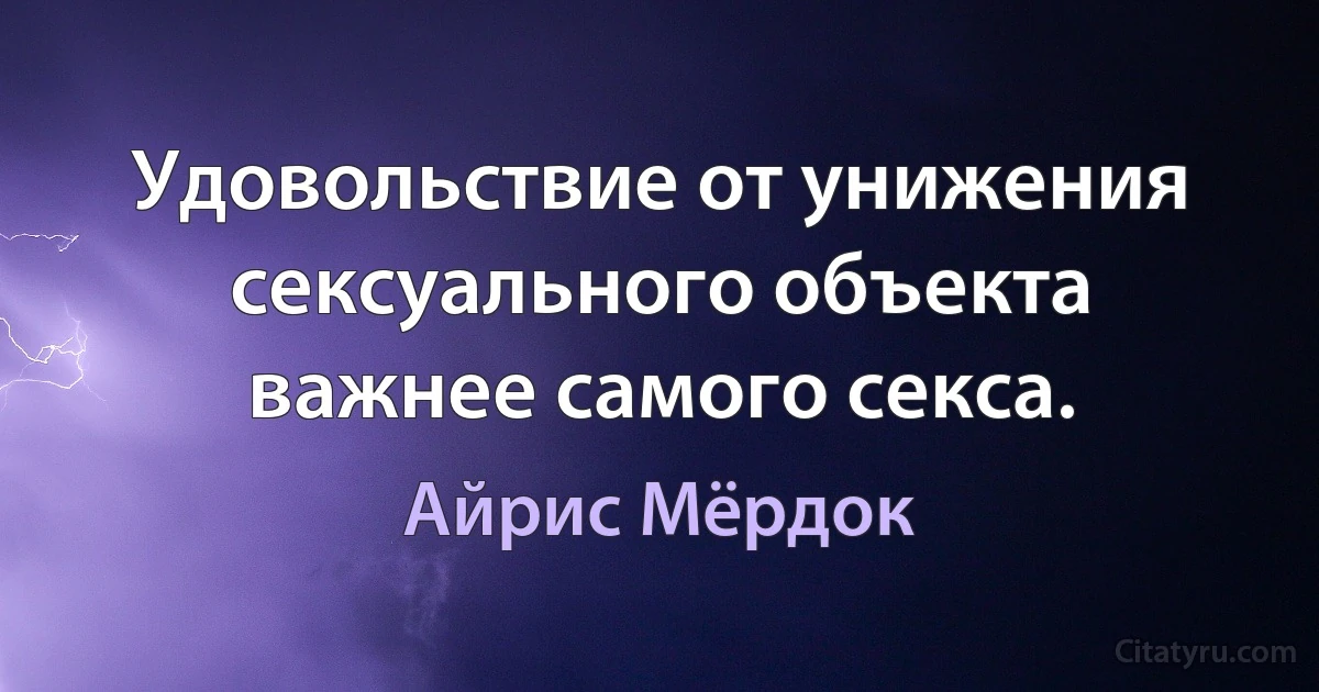 Удовольствие от унижения сексуального объекта важнее самого секса. (Айрис Мёрдок)