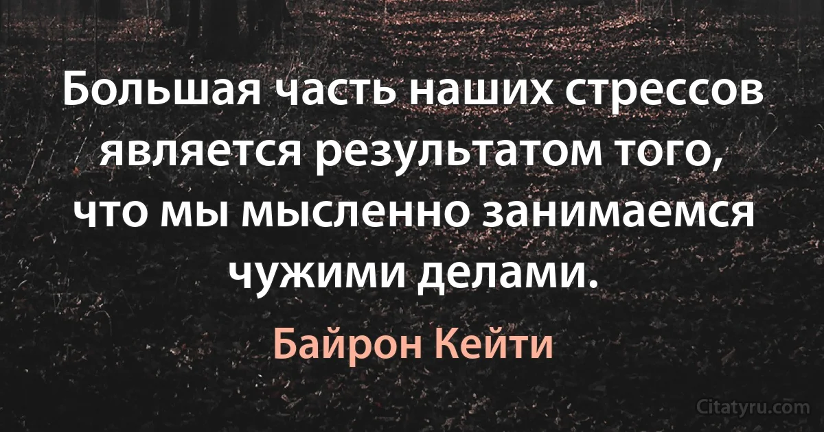 Большая часть наших стрессов является результатом того, что мы мысленно занимаемся чужими делами. (Байрон Кейти)