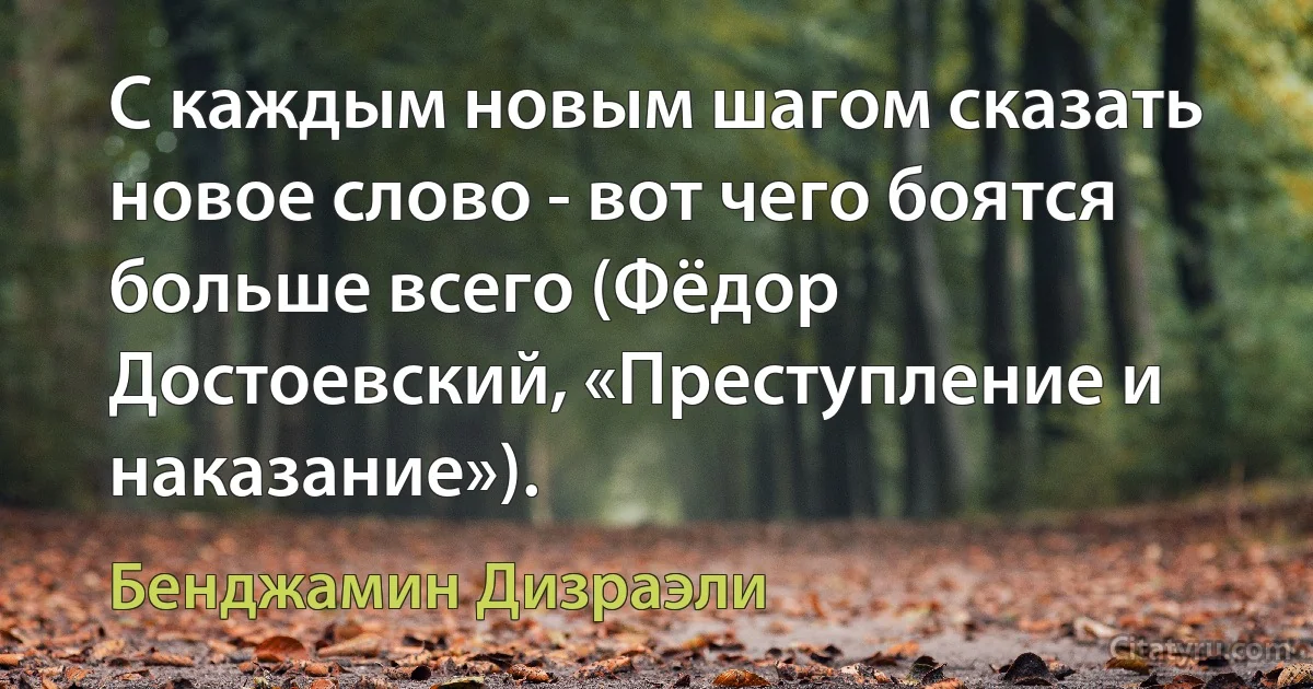 С каждым новым шагом сказать новое слово - вот чего боятся больше всего (Фёдор Достоевский, «Преступление и наказание»). (Бенджамин Дизраэли)