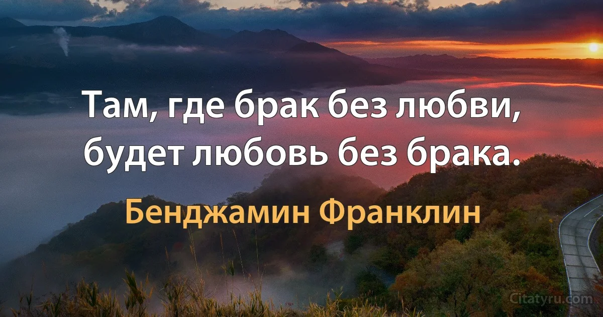 Там, где брак без любви, будет любовь без брака. (Бенджамин Франклин)