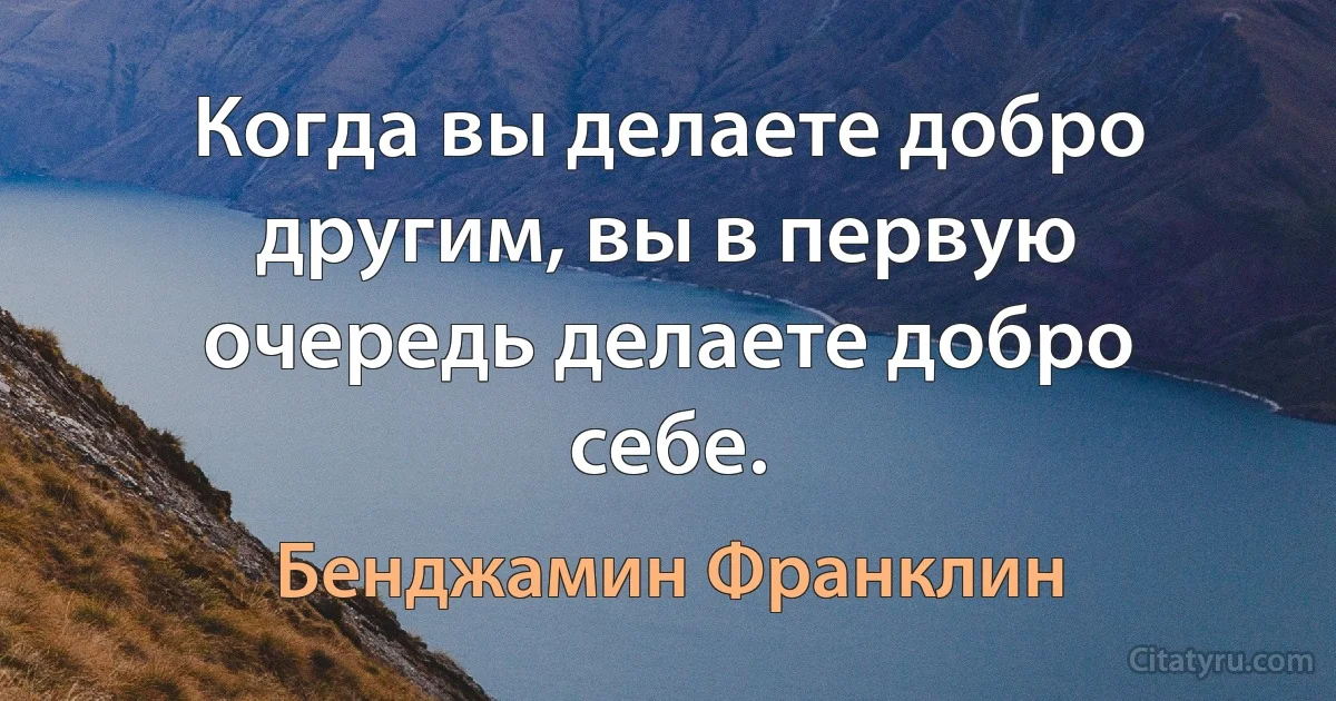 Когда вы делаете добро другим, вы в первую очередь делаете добро себе. (Бенджамин Франклин)