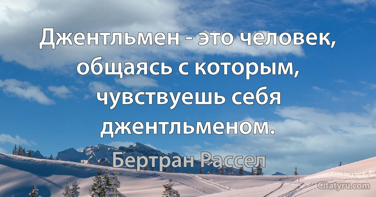 Джентльмен - это человек, общаясь с которым, чувствуешь себя джентльменом. (Бертран Рассел)