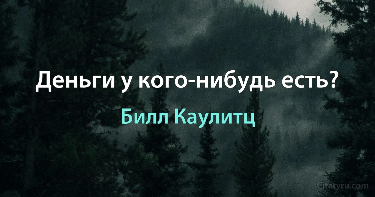 Деньги у кого-нибудь есть? (Билл Каулитц)