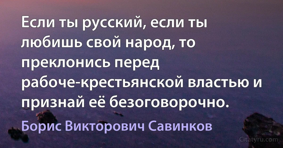 Если ты русский, если ты любишь свой народ, то преклонись перед рабоче-крестьянской властью и признай её безоговорочно. (Борис Викторович Савинков)