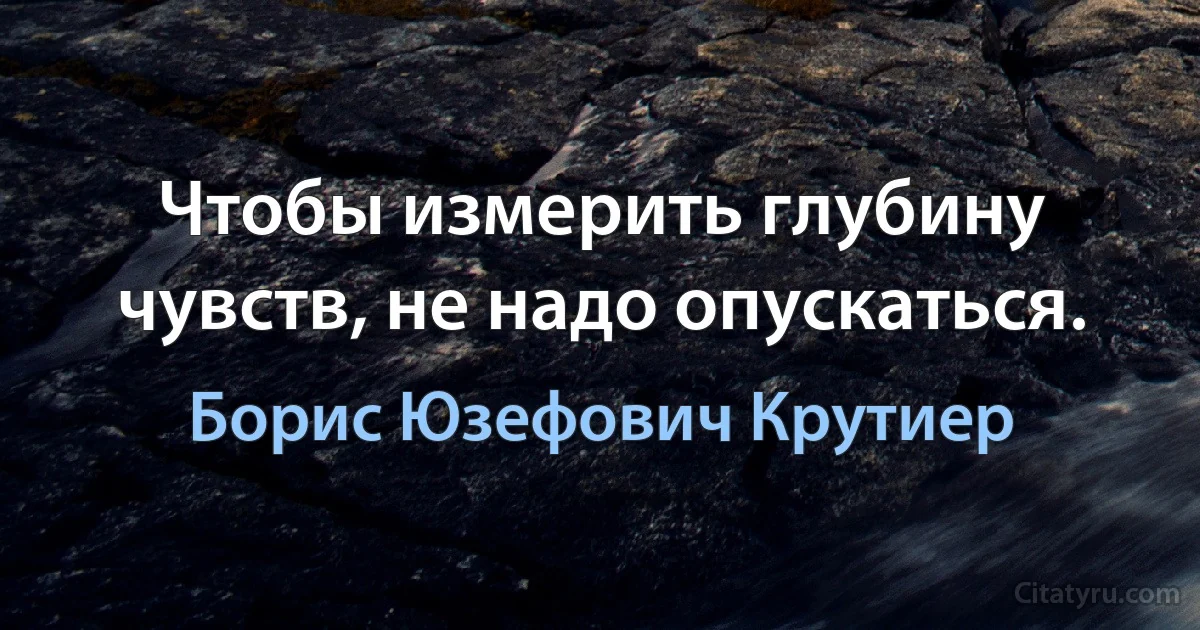 Чтобы измерить глубину чувств, не надо опускаться. (Борис Юзефович Крутиер)