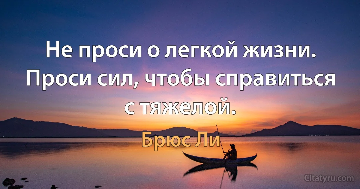 Не проси о легкой жизни. Проси сил, чтобы справиться с тяжелой. (Брюс Ли)