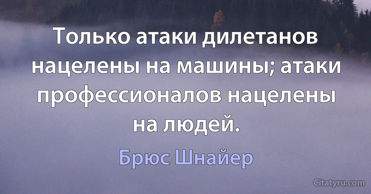 Только атаки дилетанов нацелены на машины; атаки профессионалов нацелены на людей. (Брюс Шнайер)