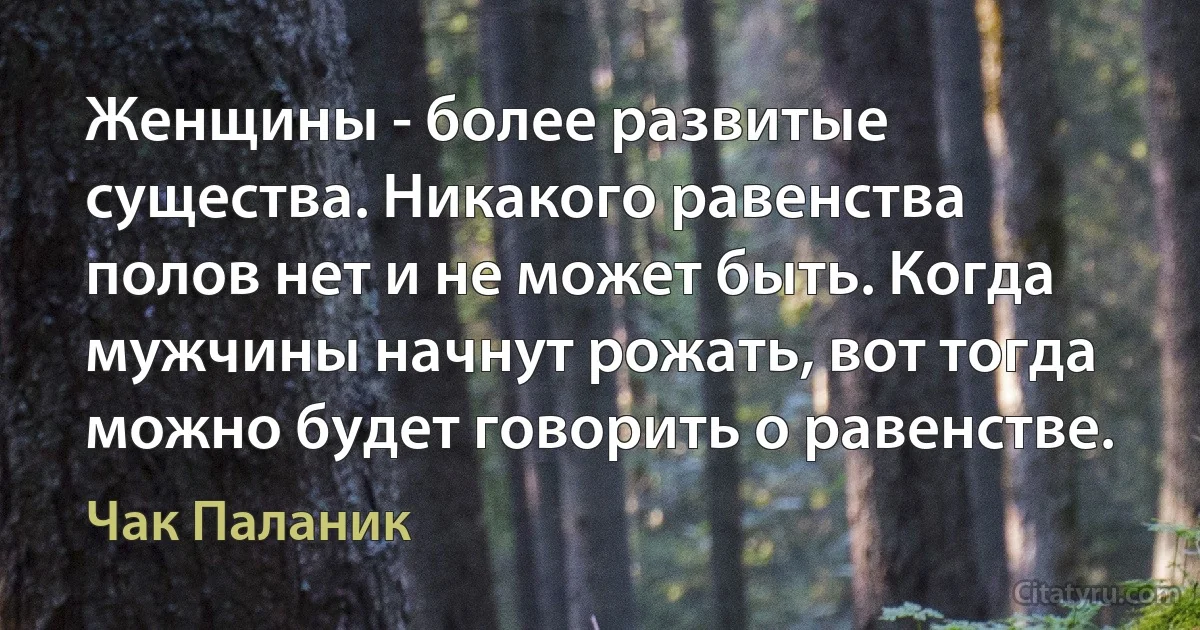 Женщины - более развитые существа. Никакого равенства полов нет и не может быть. Когда мужчины начнут рожать, вот тогда можно будет говорить о равенстве. (Чак Паланик)