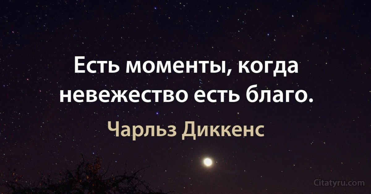 Есть моменты, когда невежество есть благо. (Чарльз Диккенс)