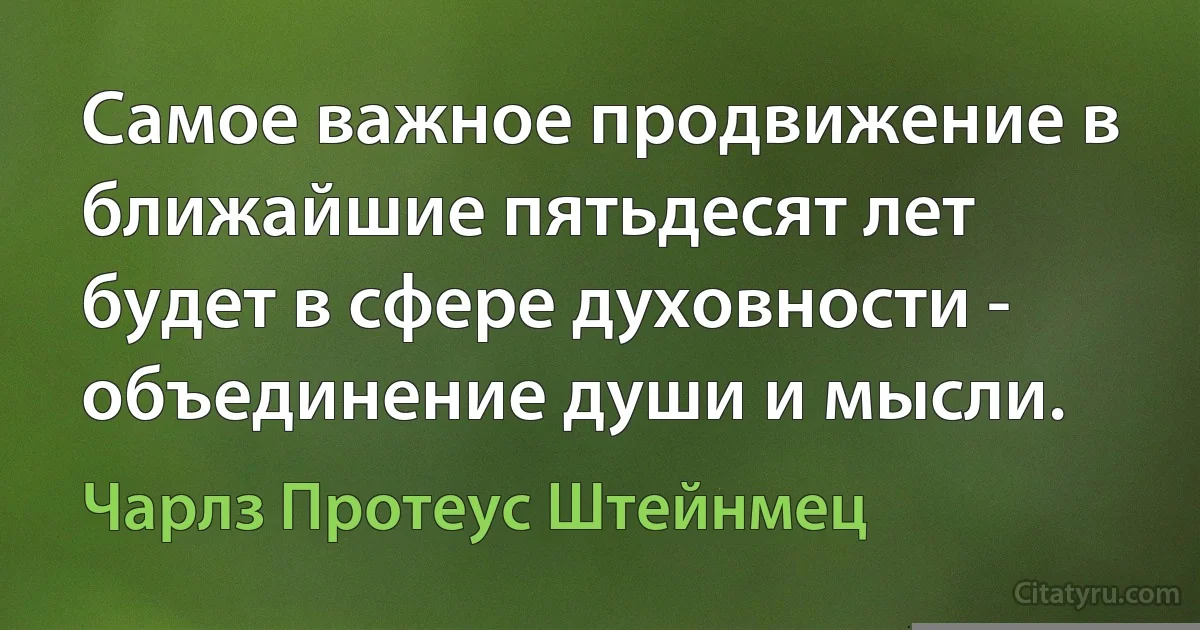 Самое важное продвижение в ближайшие пятьдесят лет будет в сфере духовности - объединение души и мысли. (Чарлз Протеус Штейнмец)