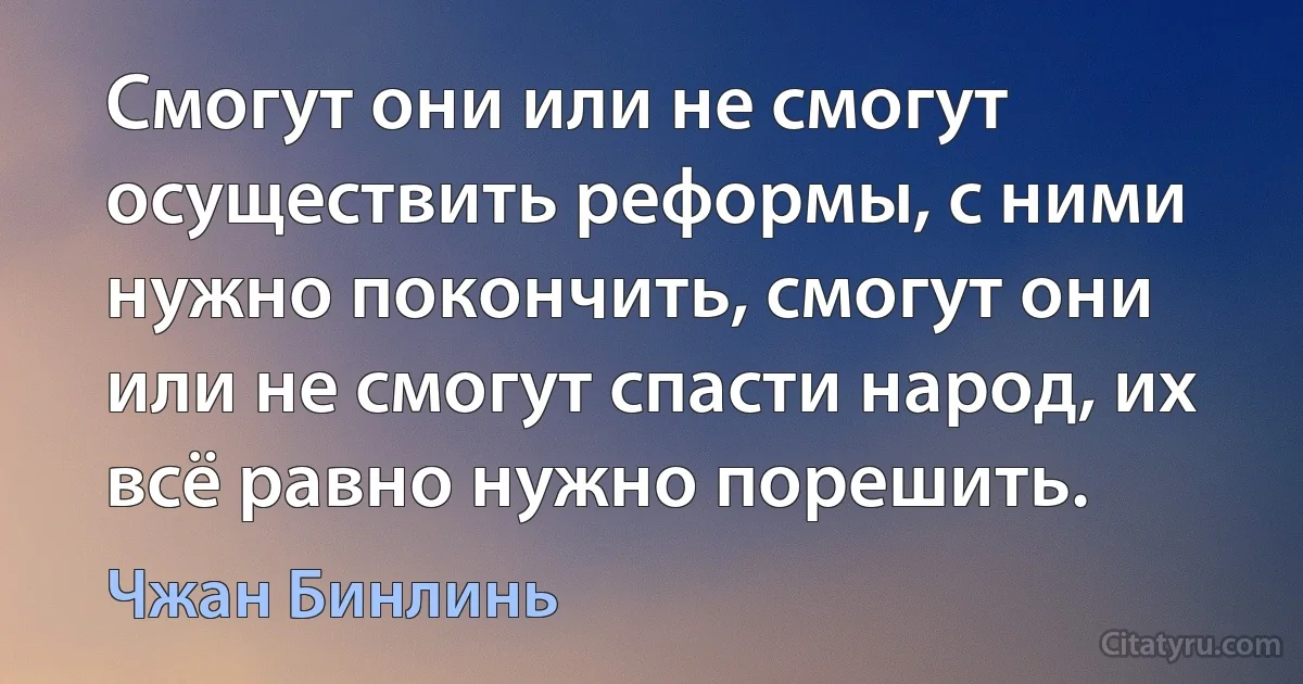 Смогут они или не смогут осуществить реформы, с ними нужно покончить, смогут они или не смогут спасти народ, их всё равно нужно порешить. (Чжан Бинлинь)