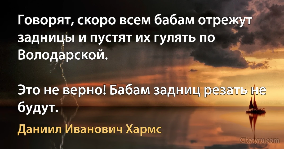 Говорят, скоро всем бабам отрежут задницы и пустят их гулять по Володарской.

Это не верно! Бабам задниц резать не будут. (Даниил Иванович Хармс)