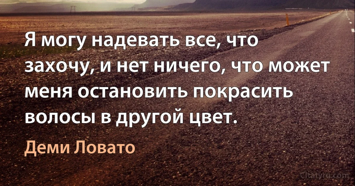 Я могу надевать все, что захочу, и нет ничего, что может меня остановить покрасить волосы в другой цвет. (Деми Ловато)