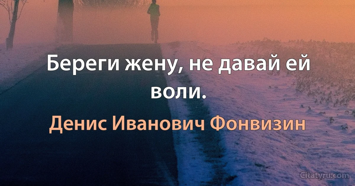 Береги жену, не давай ей воли. (Денис Иванович Фонвизин)