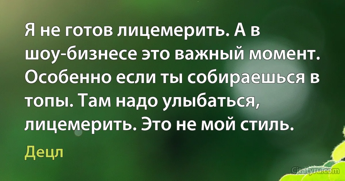 Я не готов лицемерить. А в шоу-бизнесе это важный момент. Особенно если ты собираешься в топы. Там надо улыбаться, лицемерить. Это не мой стиль. (Децл)