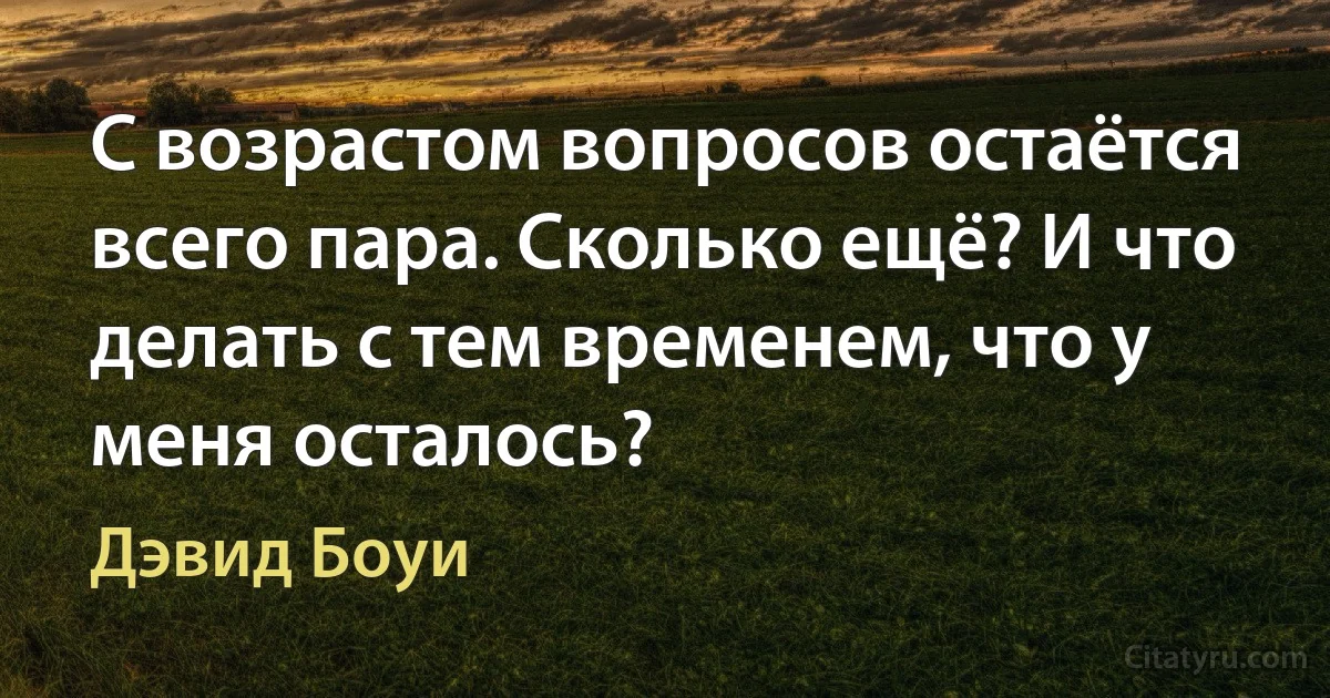 С возрастом вопросов остаётся всего пара. Сколько ещё? И что делать с тем временем, что у меня осталось? (Дэвид Боуи)