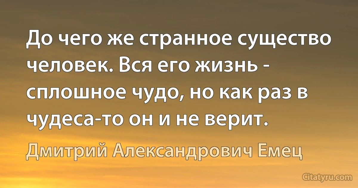 До чего же странное существо человек. Вся его жизнь - сплошное чудо, но как раз в чудеса-то он и не верит. (Дмитрий Александрович Емец)