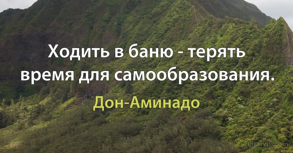 Ходить в баню - терять время для самообразования. (Дон-Аминадо)