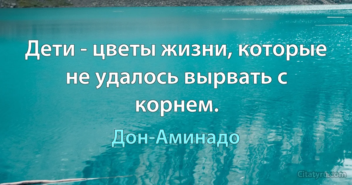 Дети - цветы жизни, которые не удалось вырвать с корнем. (Дон-Аминадо)