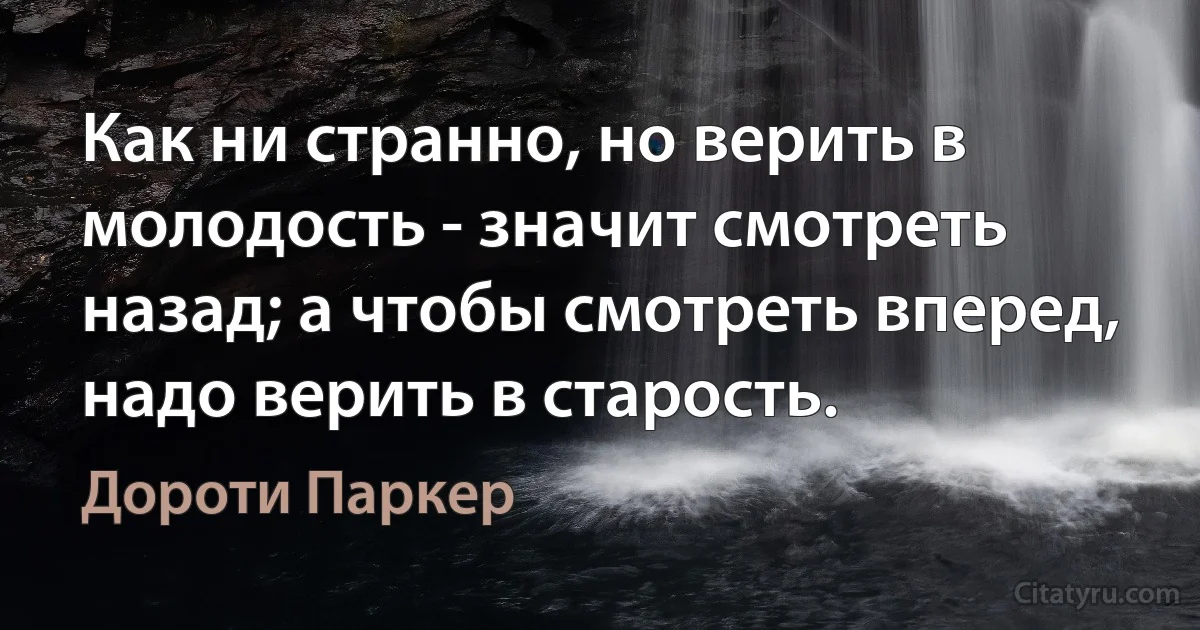 Как ни странно, но верить в молодость - значит смотреть назад; а чтобы смотреть вперед, надо верить в старость. (Дороти Паркер)