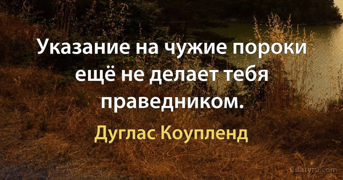 Указание на чужие пороки ещё не делает тебя праведником. (Дуглас Коупленд)