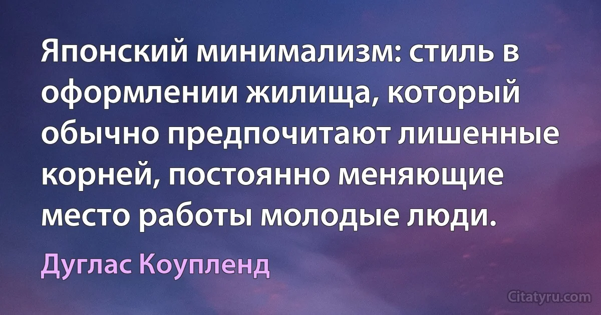 Японский минимализм: стиль в оформлении жилища, который обычно предпочитают лишенные корней, постоянно меняющие место работы молодые люди. (Дуглас Коупленд)