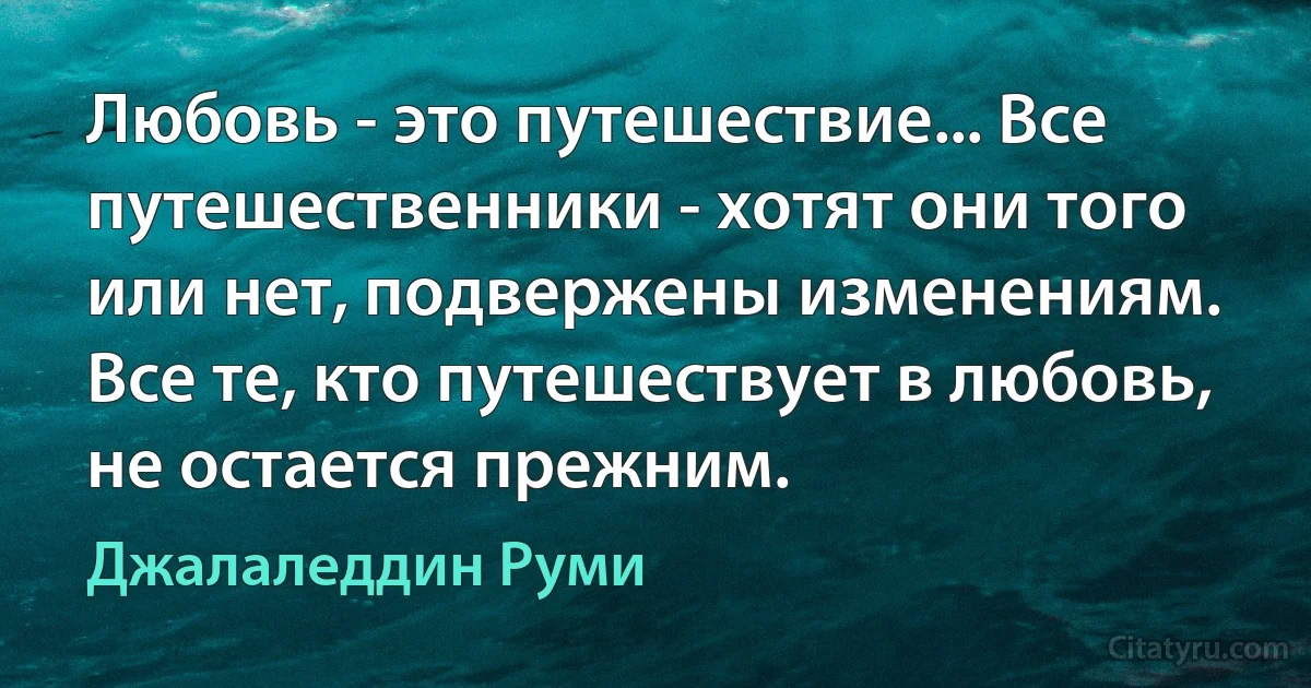 Любовь - это путешествие... Все путешественники - хотят они того или нет, подвержены изменениям. Все те, кто путешествует в любовь, не остается прежним. (Джалаледдин Руми)