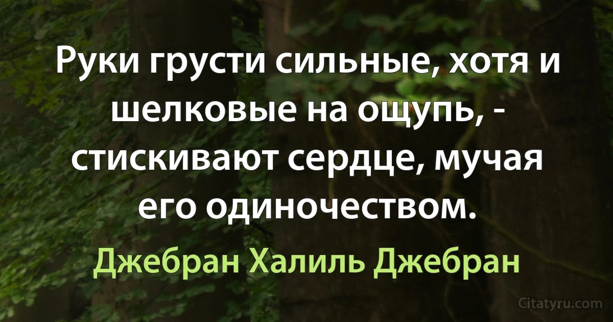 Руки грусти сильные, хотя и шелковые на ощупь, - стискивают сердце, мучая его одиночеством. (Джебран Халиль Джебран)