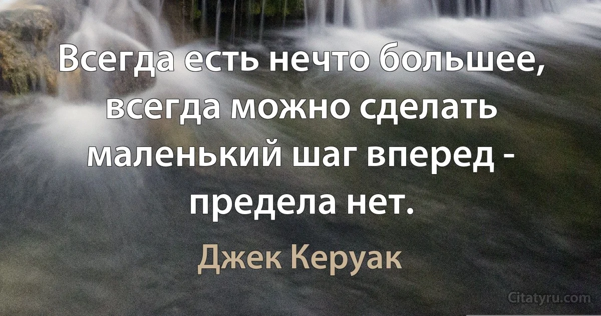 Всегда есть нечто большее, всегда можно сделать маленький шаг вперед - предела нет. (Джек Керуак)