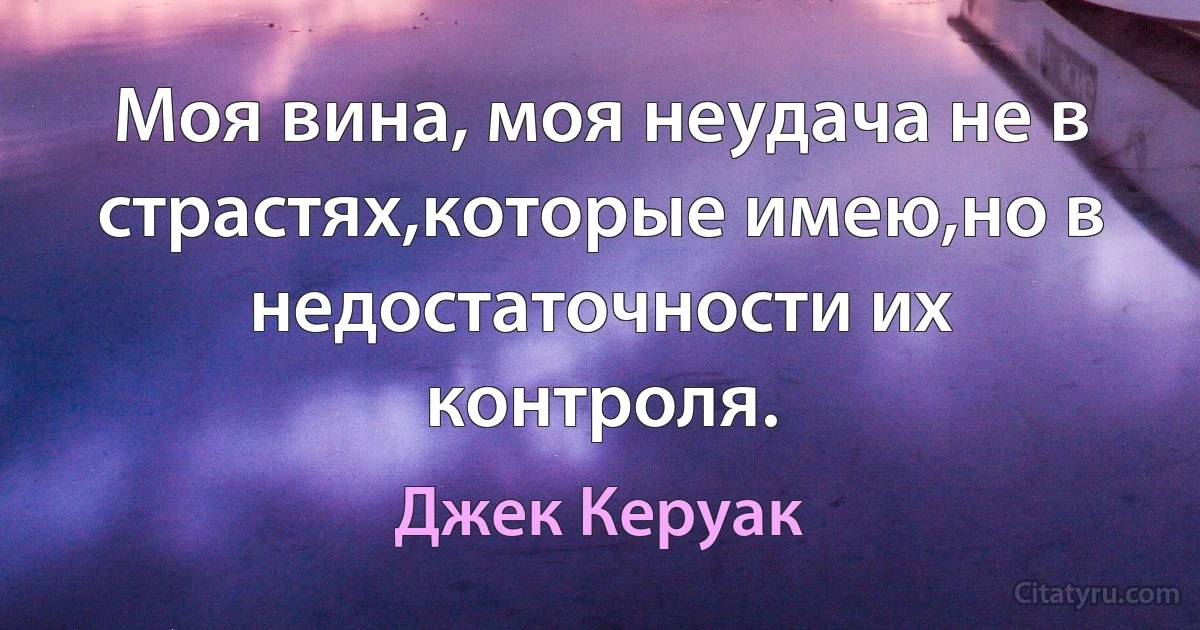 Моя вина, моя неудача не в страстях,которые имею,но в недостаточности их контроля. (Джек Керуак)