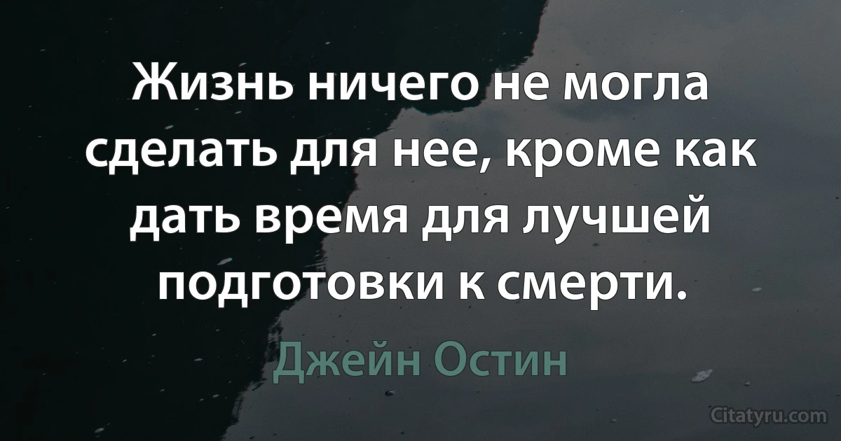 Жизнь ничего не могла сделать для нее, кроме как дать время для лучшей подготовки к смерти. (Джейн Остин)