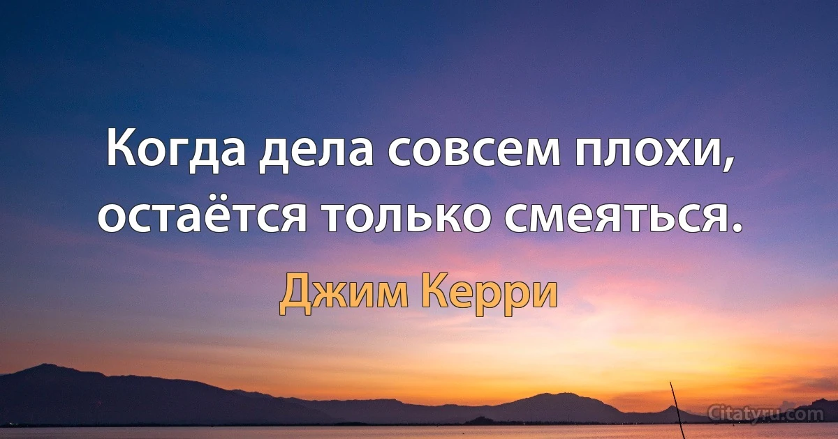 Когда дела совсем плохи, остаётся только смеяться. (Джим Керри)