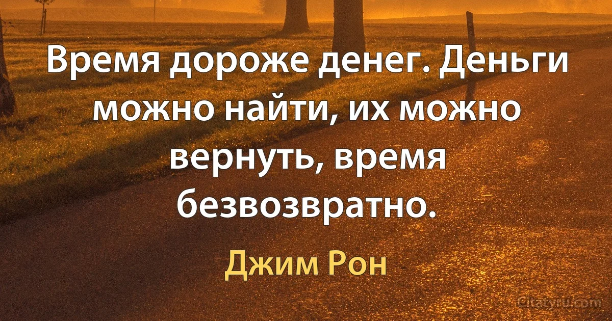 Время дороже денег. Деньги можно найти, их можно вернуть, время безвозвратно. (Джим Рон)