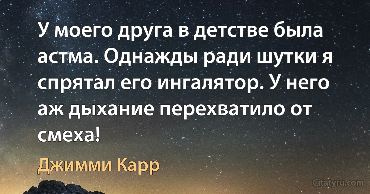 У моего друга в детстве была астма. Однажды ради шутки я спрятал его ингалятор. У него аж дыхание перехватило от смеха! (Джимми Карр)