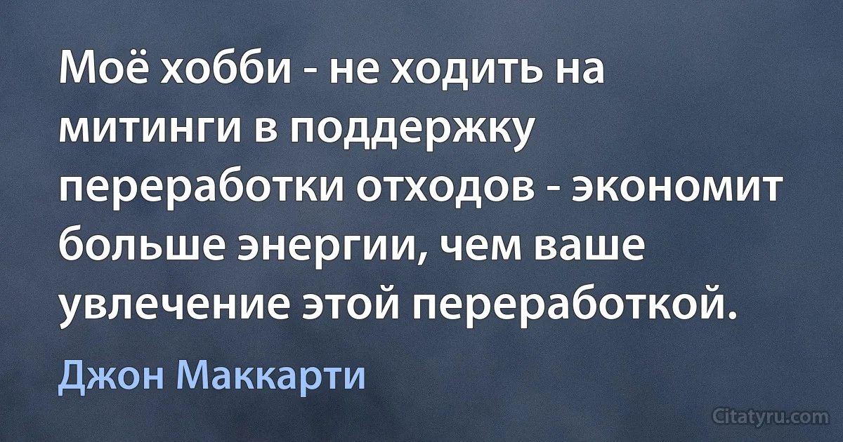 Моё хобби - не ходить на митинги в поддержку переработки отходов - экономит больше энергии, чем ваше увлечение этой переработкой. (Джон Маккарти)