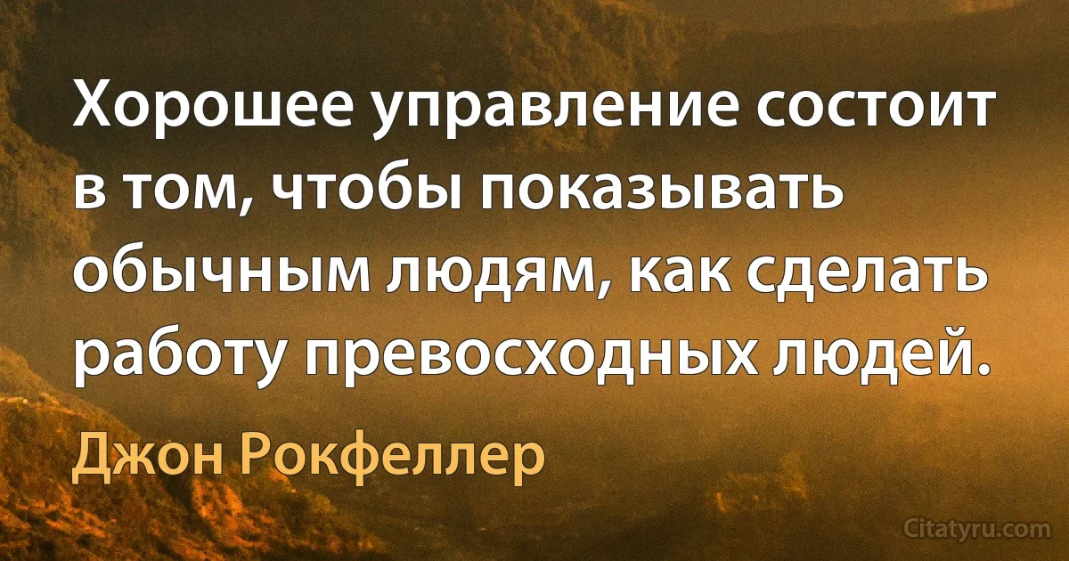 Хорошее управление состоит в том, чтобы показывать обычным людям, как сделать работу превосходных людей. (Джон Рокфеллер)